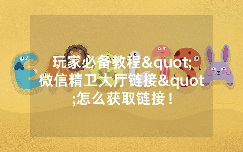 玩家必备教程"微信精卫大厅链接"怎么获取链接！