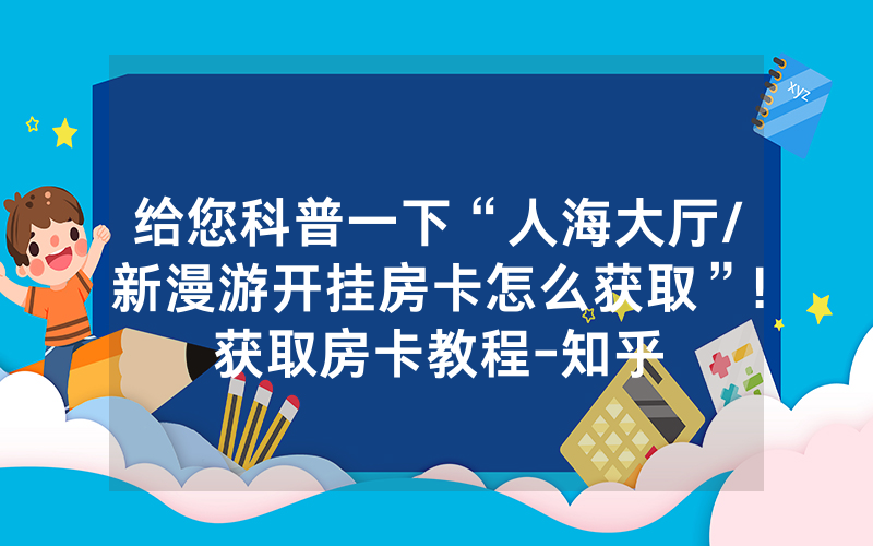 给您科普一下“人海大厅/新漫游开挂房卡怎么获取”!获取房卡教程-知乎