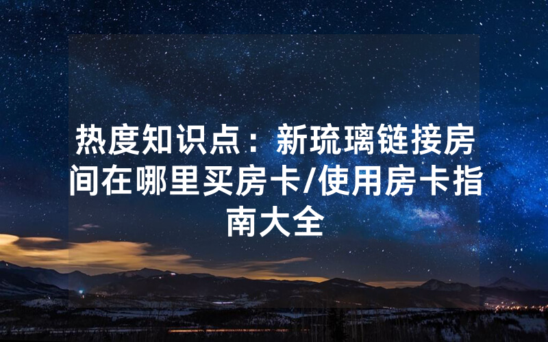 热度知识点：新琉璃链接房间在哪里买房卡/使用房卡指南大全