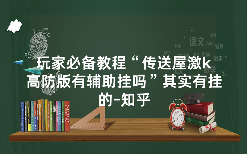 玩家必备教程“传送屋激k高防版有辅助挂吗”其实有挂的-知乎