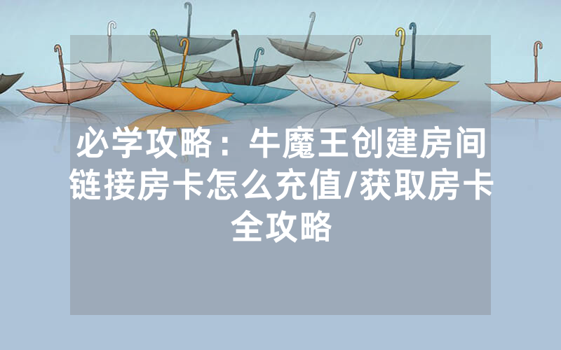 必学攻略：牛魔王创建房间链接房卡怎么充值/获取房卡全攻略