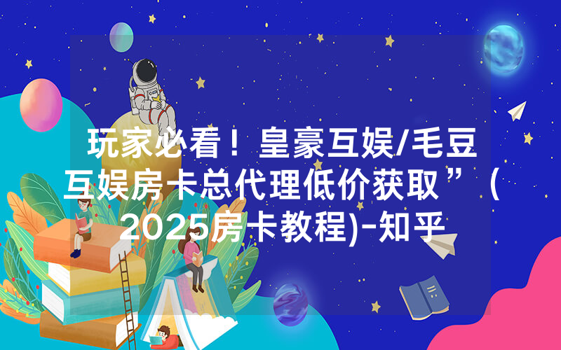 玩家必看！皇豪互娱/毛豆互娱房卡总代理低价获取”（2025房卡教程)-知乎