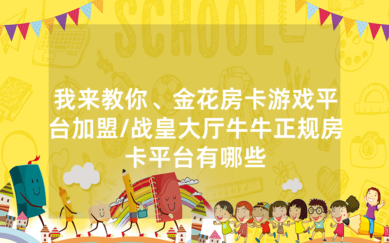 我来教你、金花房卡游戏平台加盟/战皇大厅牛牛正规房卡平台有哪些