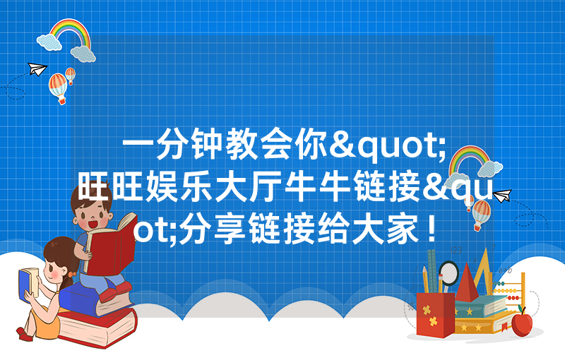 一分钟教会你"旺旺娱乐大厅牛牛链接"分享链接给大家！