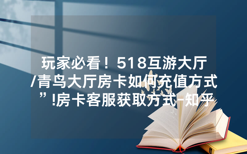 玩家必看！518互游大厅/青鸟大厅房卡如何充值方式”!房卡客服获取方式-知乎