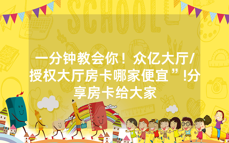 一分钟教会你！众亿大厅/授权大厅房卡哪家便宜”!分享房卡给大家