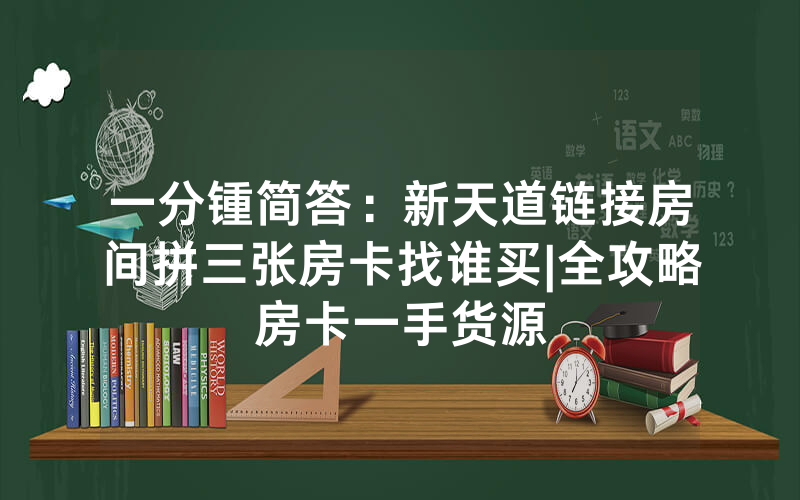 一分锺简答：新天道链接房间拼三张房卡找谁买|全攻略房卡一手货源