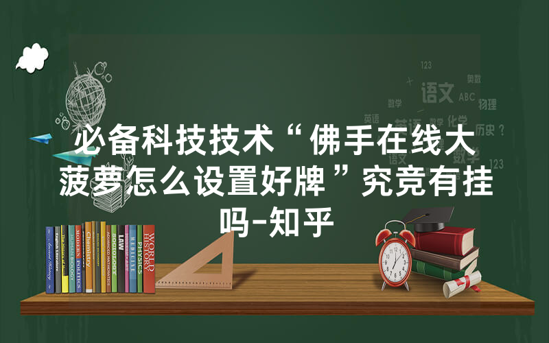 必备科技技术“佛手在线大菠萝怎么设置好牌”究竞有挂吗-知乎
