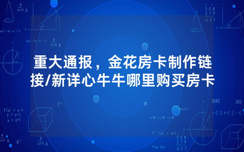 重大通报，金花房卡制作链接/新详心牛牛哪里购买房卡
