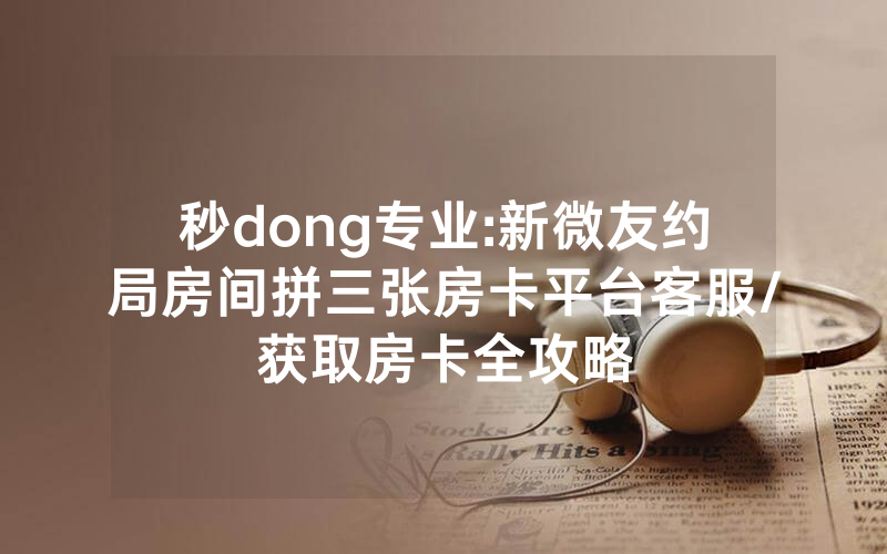 秒dong专业:新微友约局房间拼三张房卡平台客服/获取房卡全攻略