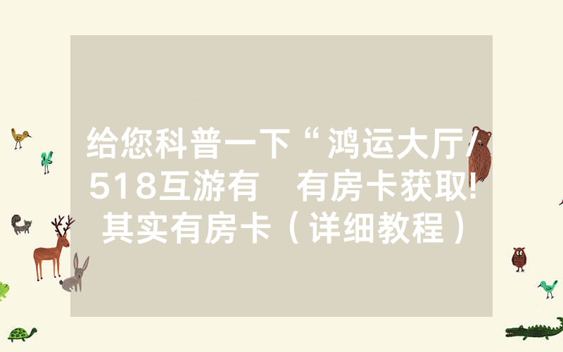 给您科普一下“鸿运大厅/518互游有沒有房卡获取!其实有房卡（详细教程）