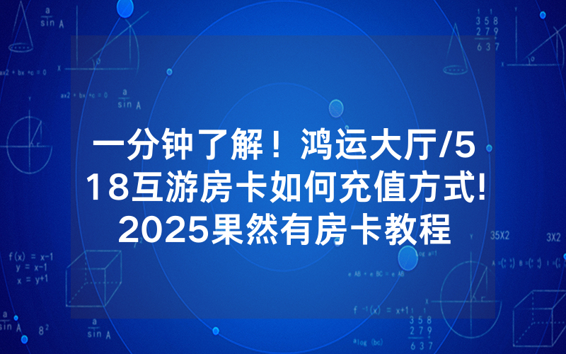 一分钟了解！鸿运大厅/518互游房卡如何充值方式!2025果然有房卡教程