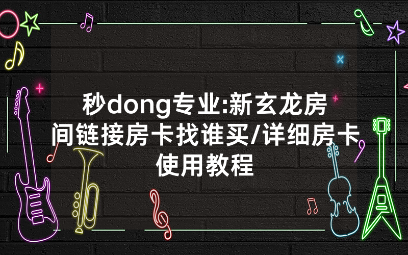 秒dong专业:新玄龙房间链接房卡找谁买/详细房卡使用教程