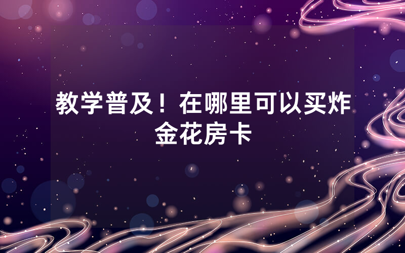 教学普及！在哪里可以买炸金花房卡
