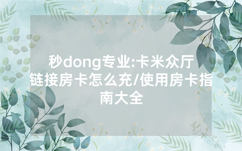 秒dong专业:卡米众厅链接房卡怎么充/使用房卡指南大全