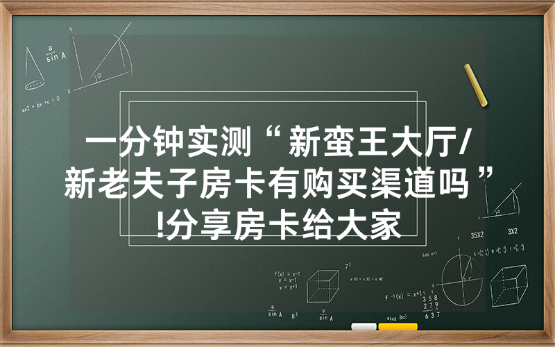 一分钟实测“新蛮王大厅/新老夫子房卡有购买渠道吗”!分享房卡给大家