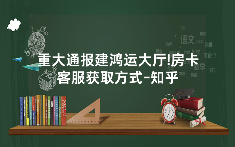 重大通报建鸿运大厅!房卡客服获取方式-知乎