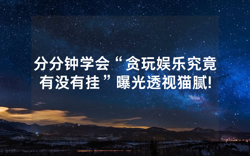 分分钟学会“贪玩娱乐究竟有没有挂”曝光透视猫腻!