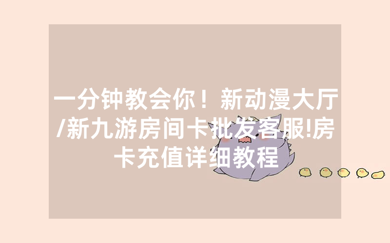 一分钟教会你！新动漫大厅/新九游房间卡批发客服!房卡充值详细教程