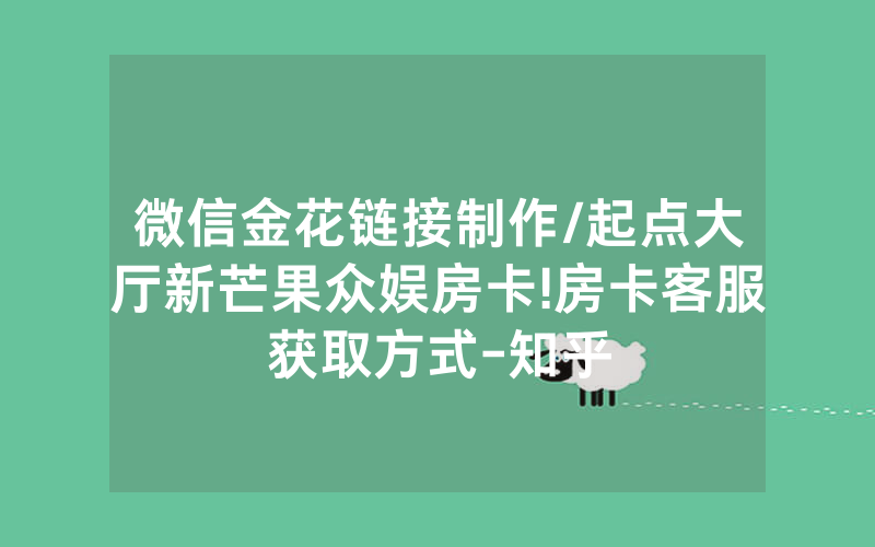 微信金花链接制作/起点大厅新芒果众娱房卡!房卡客服获取方式-知乎