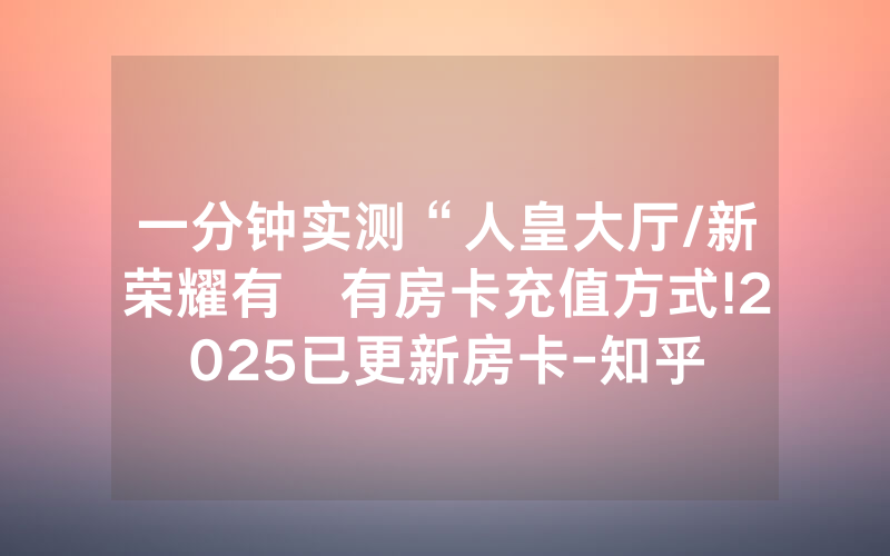 一分钟实测“人皇大厅/新荣耀有沒有房卡充值方式!2025已更新房卡-知乎