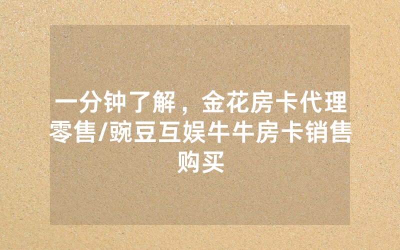 一分钟了解，金花房卡代理零售/豌豆互娱牛牛房卡销售购买