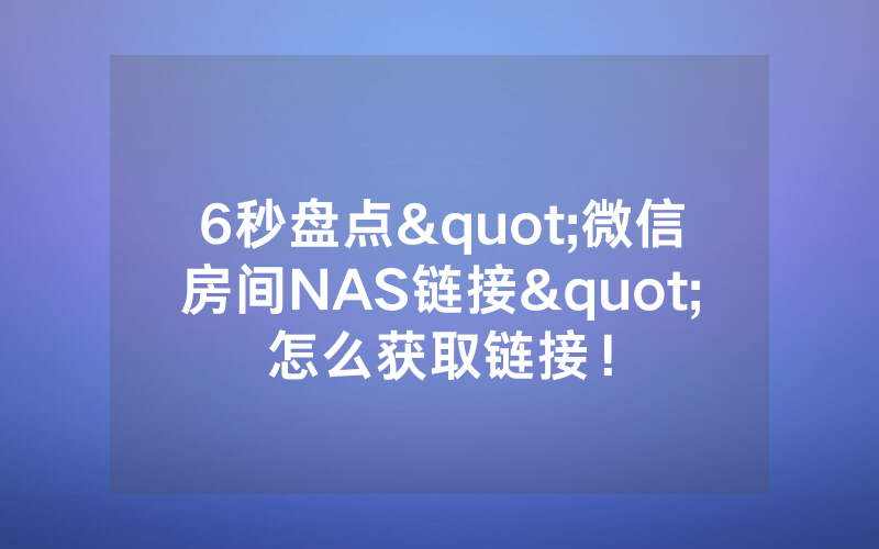 6秒盘点"微信房间NAS链接"怎么获取链接!