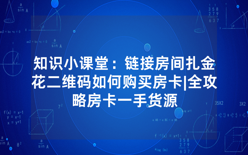 知识小课堂：链接房间扎金花二维码如何购买房卡|全攻略房卡一手货源