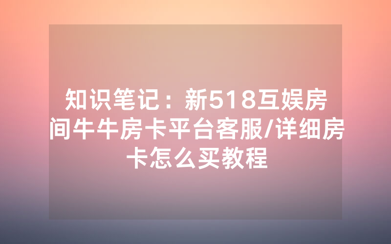 知识笔记：新518互娱房间牛牛房卡平台客服/详细房卡怎么买教程