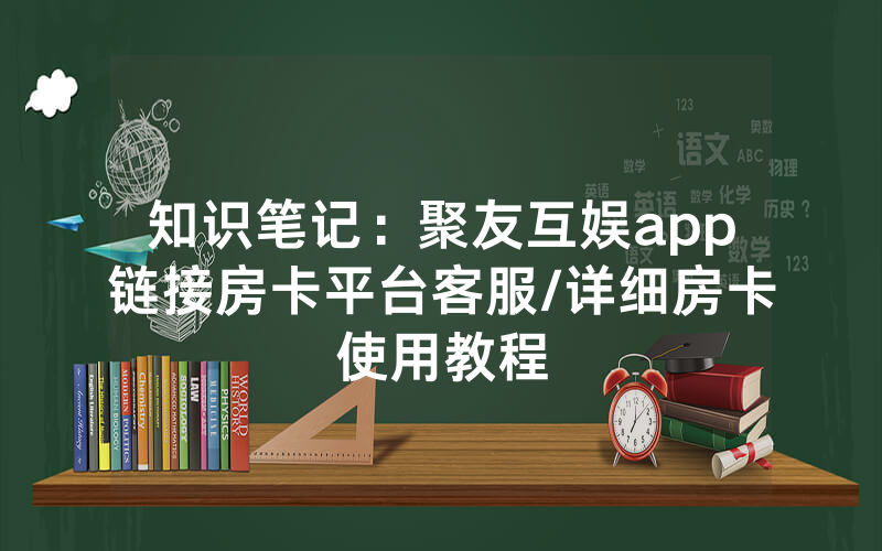 知识笔记：聚友互娱app链接房卡平台客服/详细房卡使用教程