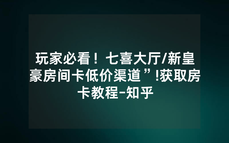 玩家必看！七喜大厅/新皇豪房间卡低价渠道”!获取房卡教程-知乎