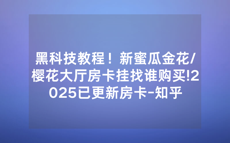 黑科技教程！新蜜瓜金花/樱花大厅房卡挂找谁购买!2025已更新房卡-知乎