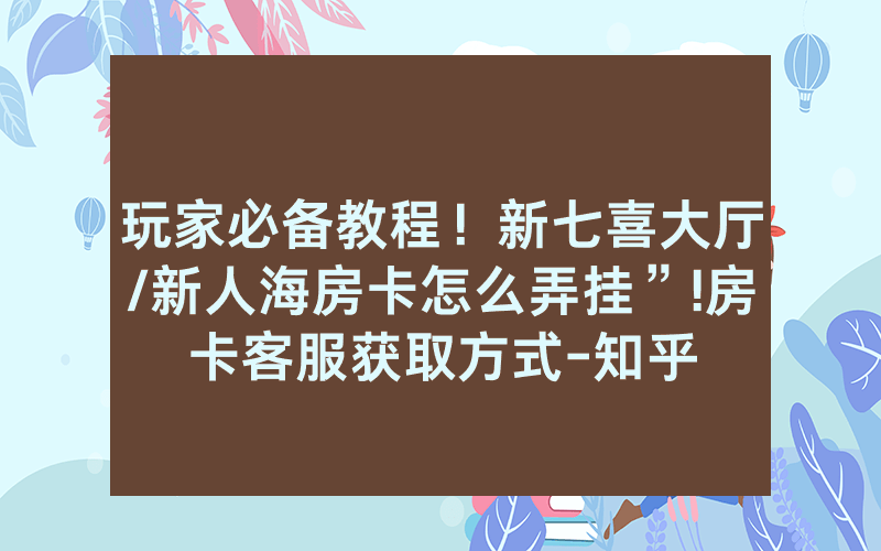 玩家必备教程！新七喜大厅/新人海房卡怎么弄挂”!房卡客服获取方式-知乎