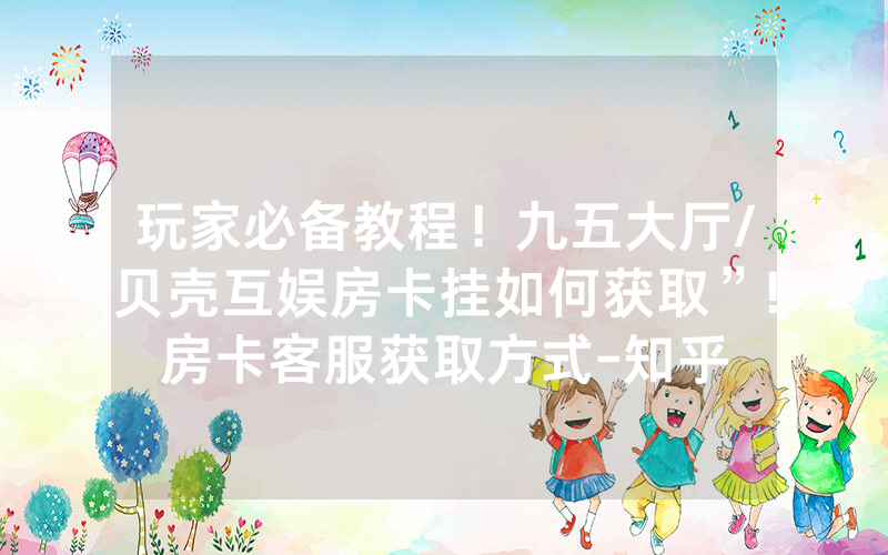 玩家必备教程！九五大厅/贝壳互娱房卡挂如何获取”!房卡客服获取方式-知乎