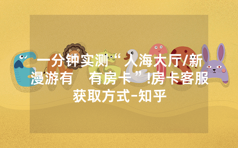 一分钟实测“人海大厅/新漫游有沒有房卡”!房卡客服获取方式-知乎