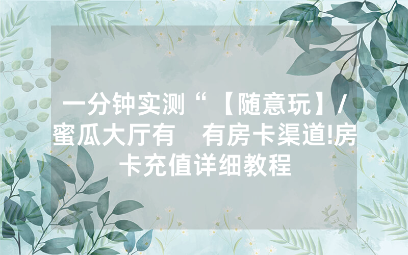 一分钟实测“【随意玩】/蜜瓜大厅有沒有房卡渠道!房卡充值详细教程