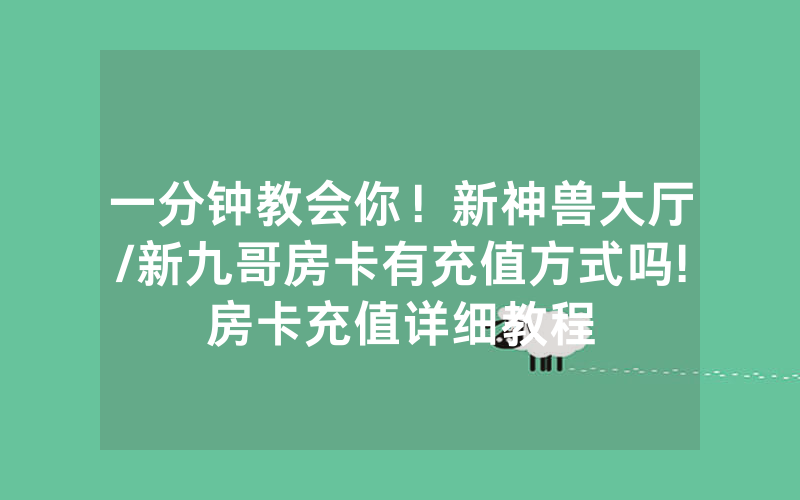 一分钟教会你！新神兽大厅/新九哥房卡有充值方式吗!房卡充值详细教程