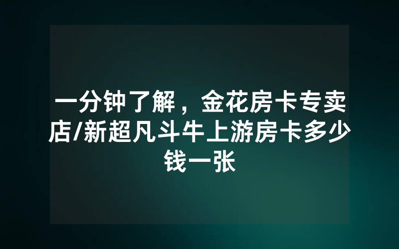 一分钟了解，金花房卡专卖店/新超凡斗牛上游房卡多少钱一张