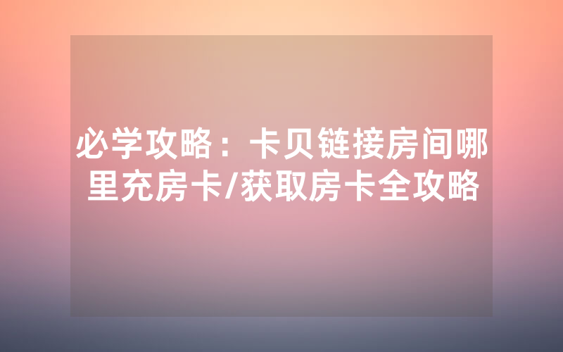 必学攻略：卡贝链接房间哪里充房卡/获取房卡全攻略