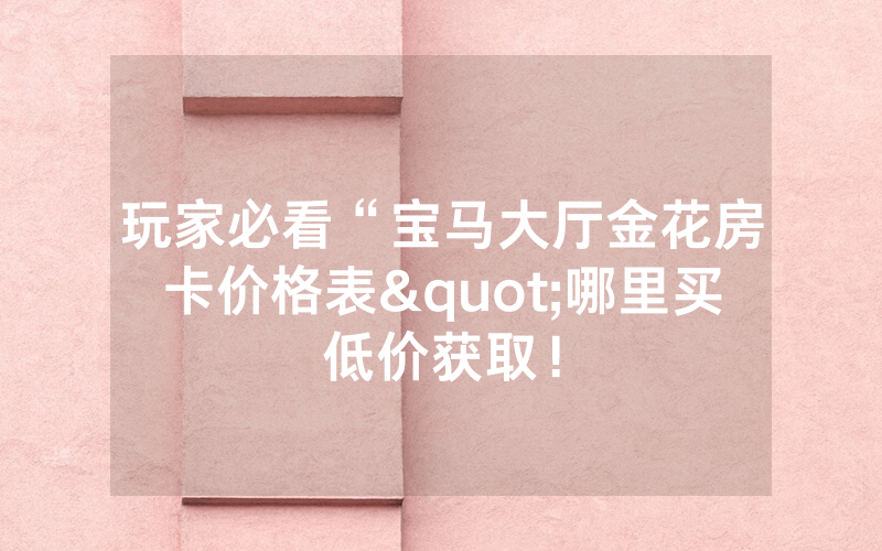 玩家必看“宝马大厅金花房卡价格表"哪里买低价获取！