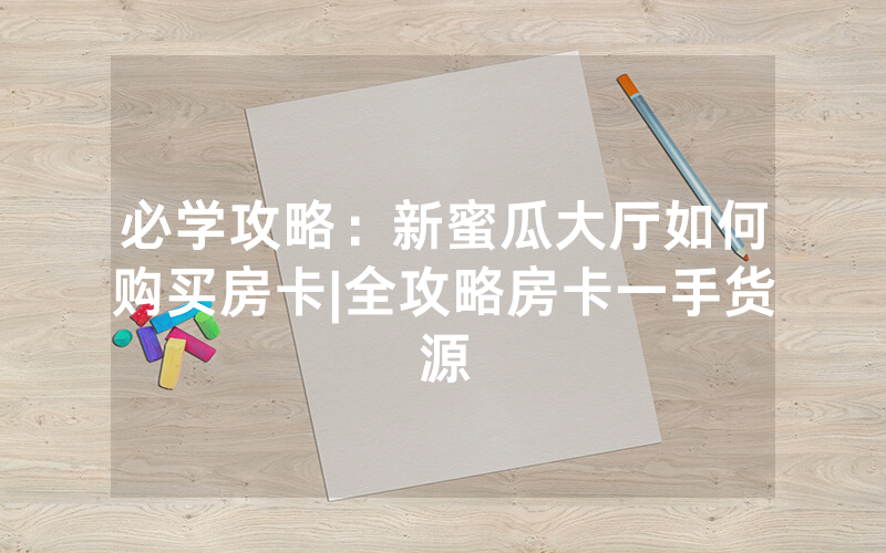 必学攻略：新蜜瓜大厅如何购买房卡|全攻略房卡一手货源
