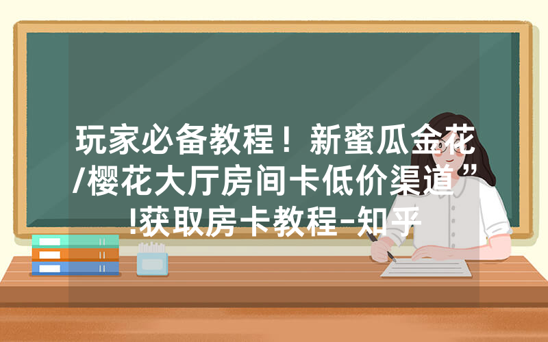 玩家必备教程！新蜜瓜金花/樱花大厅房间卡低价渠道”!获取房卡教程-知乎