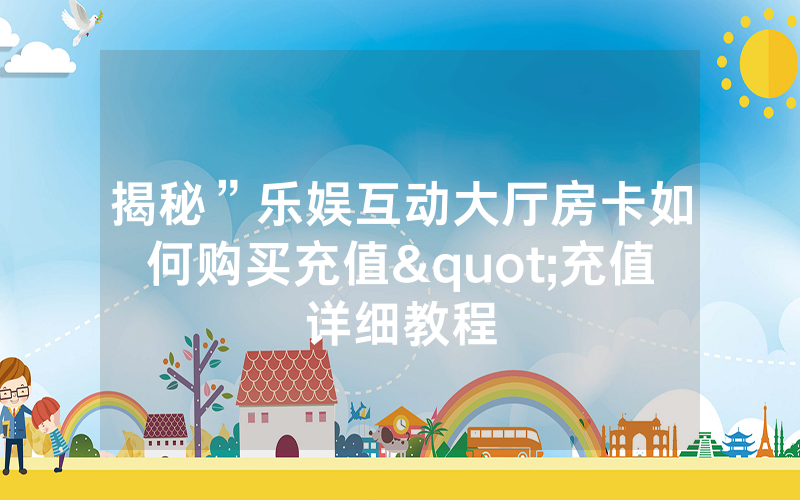揭秘”乐娱互动大厅房卡如何购买充值"充值详细教程
