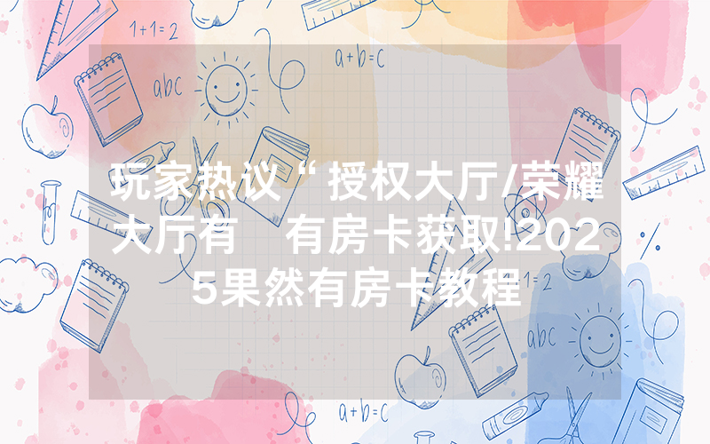 玩家热议“授权大厅/荣耀大厅有沒有房卡获取!2025果然有房卡教程