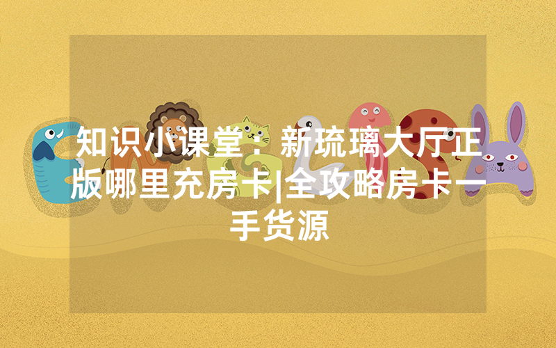 知识小课堂：新琉璃大厅正版哪里充房卡|全攻略房卡一手货源