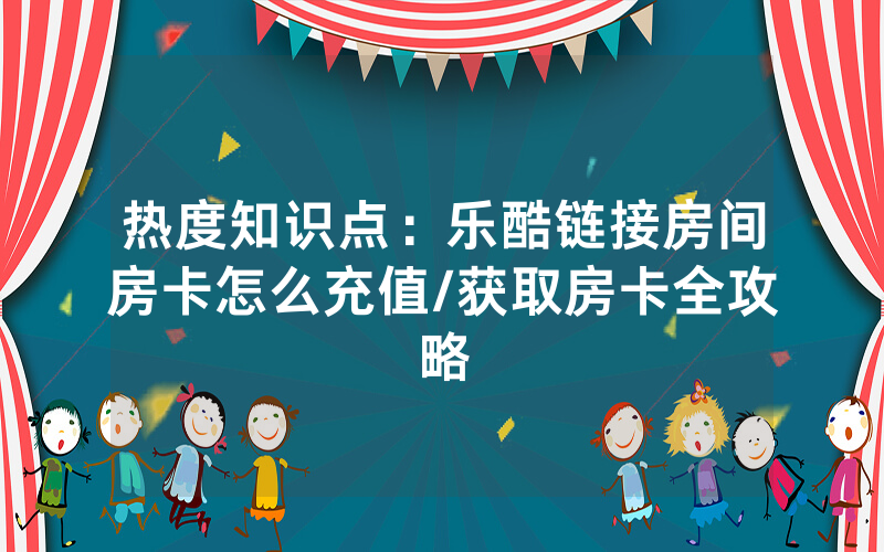 热度知识点：乐酷链接房间房卡怎么充值/获取房卡全攻略
