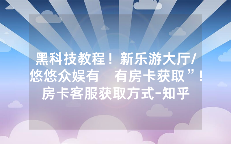 黑科技教程！新乐游大厅/悠悠众娱有沒有房卡获取”!房卡客服获取方式-知乎