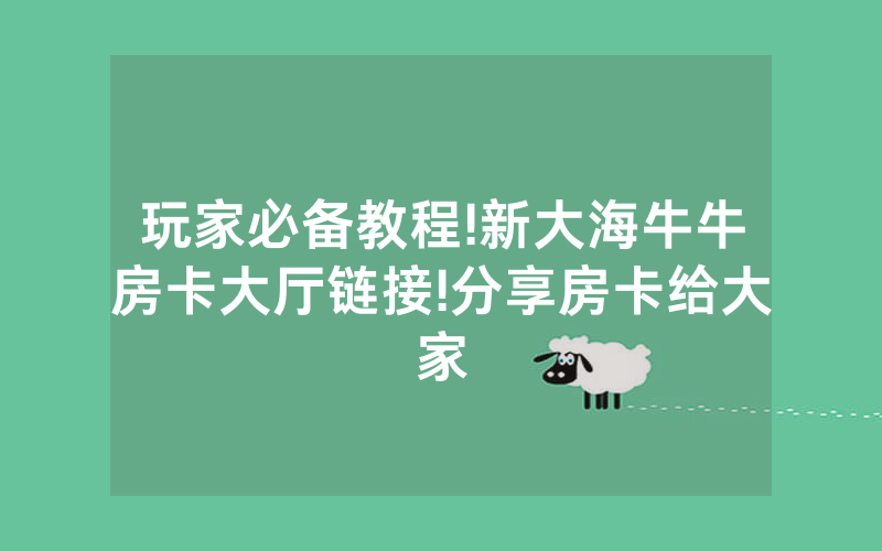 玩家必备教程!新大海牛牛房卡大厅链接!分享房卡给大家