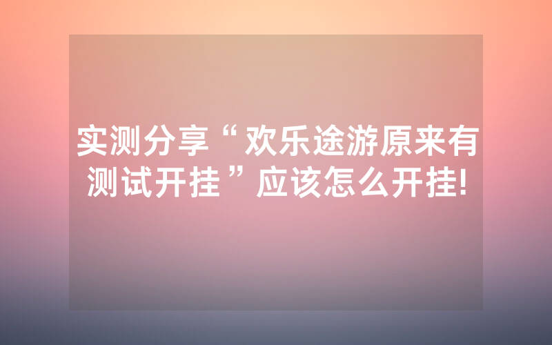 实测分享“欢乐途游原来有测试开挂”应该怎么开挂!