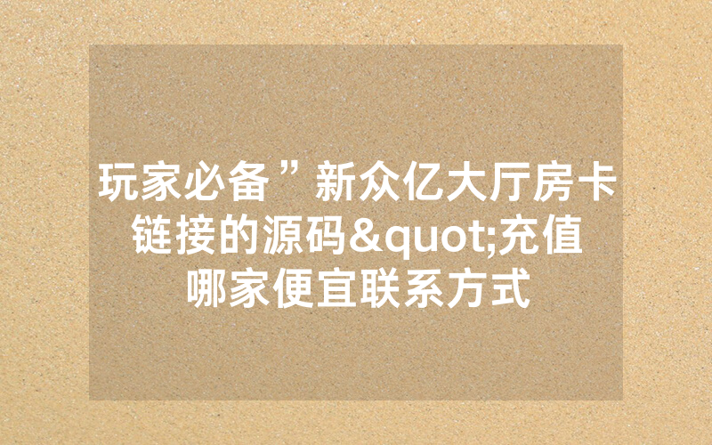 玩家必备”新众亿大厅房卡链接的源码"充值哪家便宜联系方式